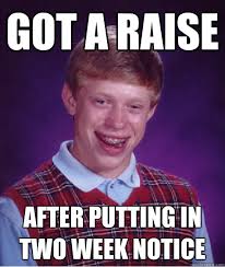 got a raise after putting in two week notice &middot; got a raise after putting in two week notice Bad Luck Brian &middot; add your own caption. 210 shares - b5c4372bde6d587cad3d185527f330371fac8a10ce71148ecaac49f7943444fc