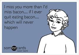 I miss you more than I&#39;d miss bacon..... if I ever quit eating ... via Relatably.com