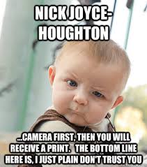 Nick Joyce-Houghton ...Camera first, then you will receive a print. the bottom line here is, i just plain don&#39;t trust you &middot; Nick Joyce-Houghton . - 4dc0c4b79c45c45a9390b8e3baa1c6bb2494c45c0e9d3a26a8cba36582ec73f4