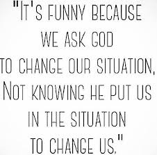 It&#39;s funny because we ask God to change our situation not knowing ... via Relatably.com