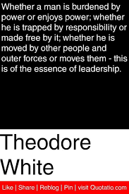 Theodore White - Whether a man is burdened by power or enjoys ... via Relatably.com