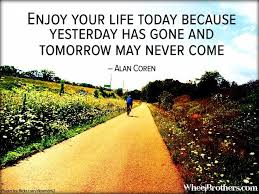 Enjoy your life today because yesterday has gone and tomorrow may ... via Relatably.com