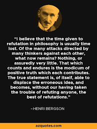 Henri Bergson quote: I believe that the time given to refutation ... via Relatably.com