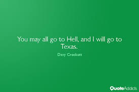 You may all go to Hell, and I will go to Texas. by Davy Crockett ... via Relatably.com