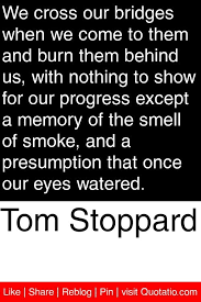 Tom Stoppard - We cross our bridges when we come to them and burn ... via Relatably.com