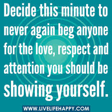 Decide this minute to never again beg anyone for the love, respect ... via Relatably.com