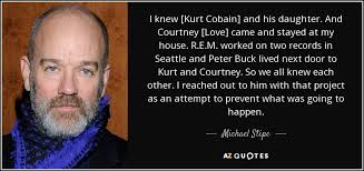 Michael Stipe quote: I knew [Kurt Cobain] and his daughter. And ... via Relatably.com