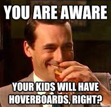 You are aware Your kids will have hoverboards, right? You are aware Your kids will have hoverboards, right? Laughing Don Draper &middot; add your own caption - 2203e1ba3a414314bedf46cc30ea3500d65cef09f31fa8e2ffc3735e6cb4a989