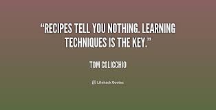 Recipes tell you nothing. Learning techniques is the key. - Tom ... via Relatably.com