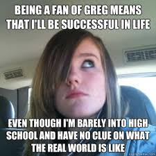 Being a fan of Greg means that I&#39;ll be successful in life Even though I&#39;m barely into High School and have no clue on what the real world is like - 9f17c861d2313e7321747d1c29cece969bc4a6045382deab2b1b265cce3ee5f4