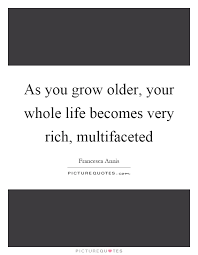 As you grow older, your whole life becomes very rich,... via Relatably.com