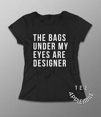 The Bags Under My Eyes Are Designer shirt Quote t by AppleSmileTee via Relatably.com