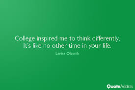 College inspired me to think differently. It&#39;s lik by Larisa ... via Relatably.com