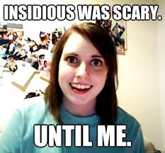 Insidious was scary. Until me. - Overly Attached Girlfriend ... via Relatably.com