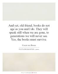 And yet, old friend, books do not age as you and I do. They will... via Relatably.com