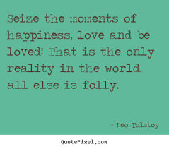 Seize the moments of happiness, love and be loved!.. Leo Tolstoy ... via Relatably.com