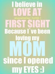 I believe in love at first sight. Because I&#39;ve been loving my mom ... via Relatably.com