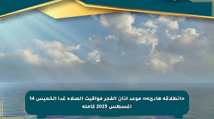«انطلاقة هادئة» موعد أذان الفجر مواقيت الصلاة غدا الخميس 14 أغسطس 2025 كاملة