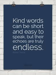 Kind words can be short and easy to speak, but their echoes are ... via Relatably.com