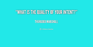 What is the quality of your intent? - Thurgood Marshall at ... via Relatably.com