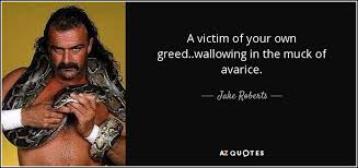 Jake Roberts quote: A victim of your own greed..wallowing in the ... via Relatably.com