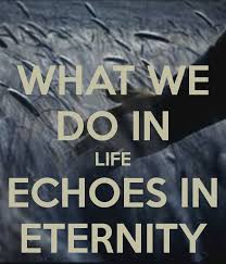 What we do in life echoes in eternity. -Maximus, Gladiator ... via Relatably.com