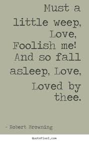 Robert Browning poster quote - Must a little weep, love, foolish ... via Relatably.com