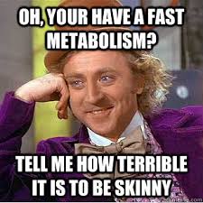 Oh, your have a fast metabolism? Tell me how terrible it is to be skinny. Oh, your have a fast metabolism? Tell me how terrible it is to be - 93668bc52e5d6c51bf6b3e9c89d8c5087b434db26357227f33845472fbd48253