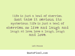 Life is just a bowl of cherries, dont take.. Bob Fosse great love ... via Relatably.com