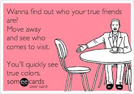 Wanna find out who your true friends are? Move away and see who ... via Relatably.com