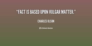 Fact is based upon vulgar matter. - Charles Olson at Lifehack Quotes via Relatably.com