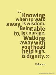 Knowing when to walk away, is wisdom. Being able to, is courage ... via Relatably.com