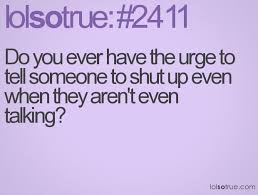 Do you ever have the urge to tell someone to shut up even when ... via Relatably.com