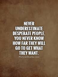 never-underestimate-desperate-people-you-never-know-how-far-they-will-go-to-get-what-they-want-quote-1.jpg via Relatably.com
