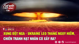 Thế giới 24/7 NÓNG: Xung đột Nga - Ukraine leo thang nguy hiểm, chiến tranh hạt nhân có xảy ra?