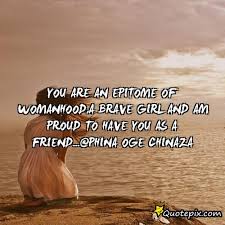 YOU ARE AN EPITOME OF WOMANHOOD,A BRAVE GIRL AND AM PROUD TO HAVE ... via Relatably.com