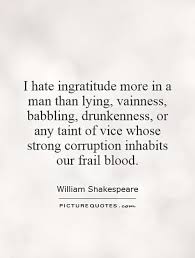 I hate ingratitude more in a man than lying, vainness, babbling,... via Relatably.com