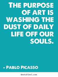 The purpose of art is washing the dust of daily life.. Pablo ... via Relatably.com