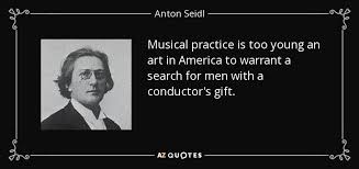 Anton Seidl quote: Musical practice is too young an art in America ... via Relatably.com