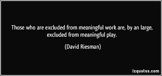 Those who are excluded from meaningful work are, by an large ... via Relatably.com