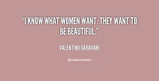 I know what women want. They want to be beautiful. - Valentino ... via Relatably.com