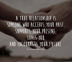 A true relationship is someone who accepts your past. Supports... via Relatably.com