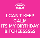 Dont Keep Calm Cause Its My Fucking Birthday Bitches