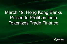 March 19: Hong Kong Banks Poised to Profit as India Tokenizes Trade Finance