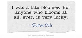 I was a late bloomer. But anyone who blooms at all, ever, is very ... via Relatably.com