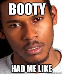 Booty Had me like - Booty Had me like Crying black guy. add your own caption. 179 shares. Share on Facebook &middot; Share on Twitter &middot; Share on Google Plus ... - 1852fdefd01140569ffbceb736ba84fc88b2a354c57346a34dd9f65f66f52853