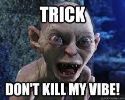 TRICK don&#39;t kill my vibe! TRICK don&#39;t kill my vibe! - TRICK don&#39;t kill my vibe. add your own caption. 116 shares. Share on Facebook &middot; Share on Twitter ... - da683384c5fdeea1562e4ee8cb1c5091f02641b7535f99f1029309c224e92b52