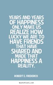 Years and years of happiness only make us realize.. Robert E ... via Relatably.com