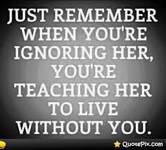Just Remember When You&#39;re Ignoring Her, You&#39;re Teaching Her To ... via Relatably.com