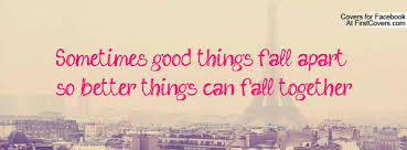 Sometimes good things fall apart so better things can fall ... via Relatably.com